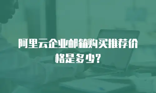 阿里云企业邮箱购买推荐价格是多少？