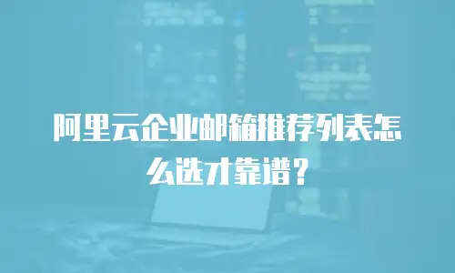 阿里云企业邮箱推荐列表怎么选才靠谱？