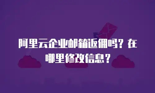 阿里云企业邮箱返佣吗？在哪里修改信息？
