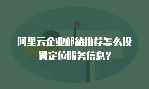 阿里云企业邮箱推荐怎么设置定位服务信息？
