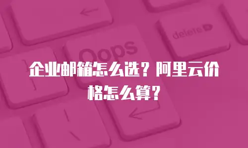 企业邮箱怎么选？阿里云价格怎么算？