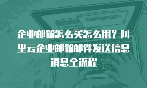 企业邮箱怎么买怎么用？阿里云企业邮箱邮件发送信息消息全流程