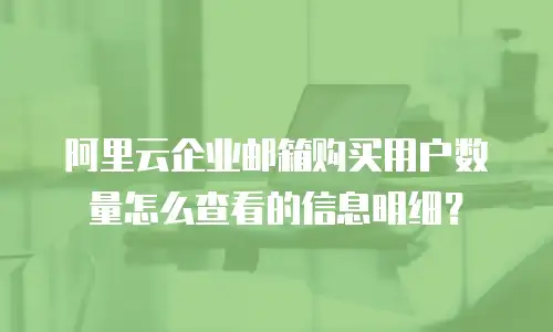 阿里云企业邮箱购买用户数量怎么查看的信息明细？