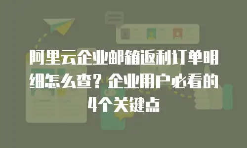 阿里云企业邮箱返利订单明细怎么查？企业用户必看的4个关键点