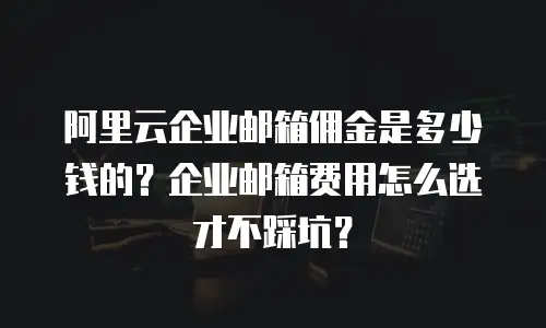 阿里云企业邮箱佣金是多少钱的?企业邮箱费用怎么选才不踩坑?