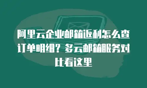 阿里云企业邮箱返利怎么查订单明细？多云邮箱服务对比看这里