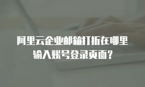 阿里云企业邮箱打折在哪里输入账号登录页面？