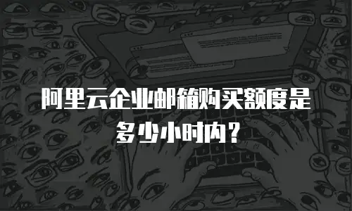 阿里云企业邮箱购买额度是多少小时内？