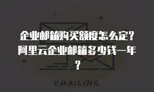 企业邮箱购买额度怎么定？阿里云企业邮箱多少钱一年？