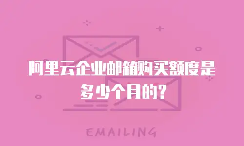 阿里云企业邮箱购买额度是多少个月的?