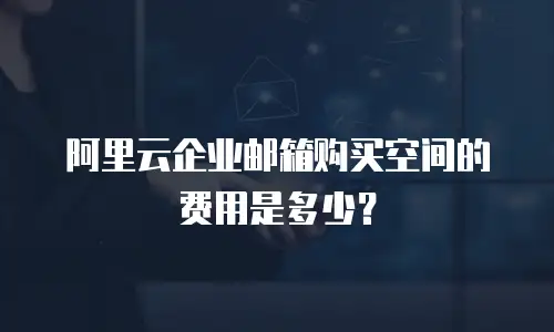 阿里云企业邮箱购买空间的费用是多少?