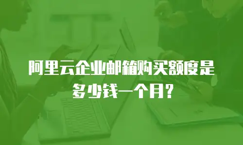 阿里云企业邮箱购买额度是多少钱一个月？