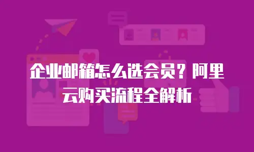 企业邮箱怎么选会员？阿里云购买流程全解析