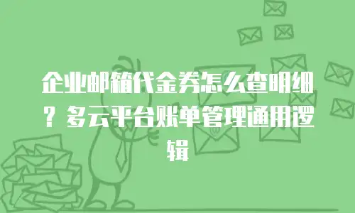 企业邮箱代金券怎么查明细？多云平台账单管理通用逻辑