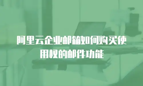阿里云企业邮箱如何购买使用权的邮件功能