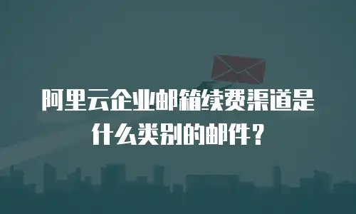 阿里云企业邮箱续费渠道是什么类别的邮件？