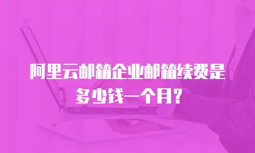 阿里云邮箱企业邮箱续费是多少钱一个月？
