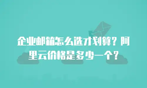 企业邮箱怎么选才划算？阿里云价格是多少一个？