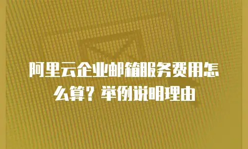 阿里云企业邮箱服务费用怎么算？举例说明理由