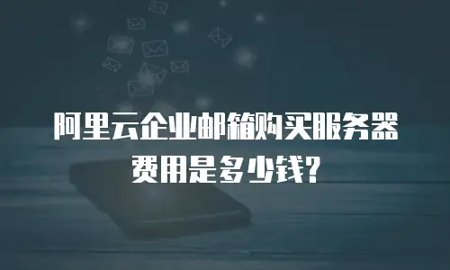 阿里云企业邮箱购买服务器费用是多少钱？