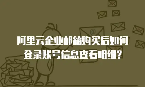 阿里云企业邮箱购买后如何登录账号信息查看明细？