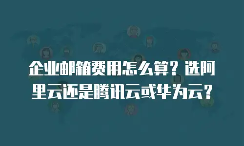 企业邮箱费用怎么算？选阿里云还是腾讯云或华为云？