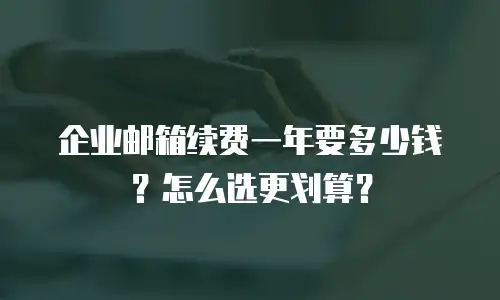 企业邮箱续费一年要多少钱？怎么选更划算？