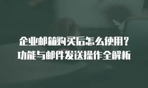 企业邮箱购买后怎么使用？功能与邮件发送操作全解析