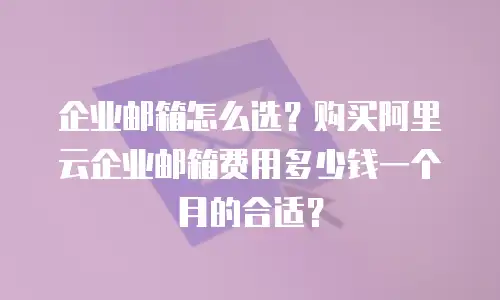 企业邮箱怎么选？购买阿里云企业邮箱费用多少钱一个月的合适？