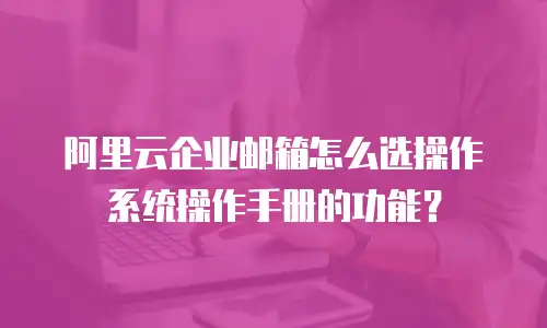 阿里云企业邮箱怎么选操作系统操作手册的功能?