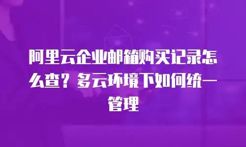 阿里云企业邮箱购买记录怎么查？多云环境下如何统一管理