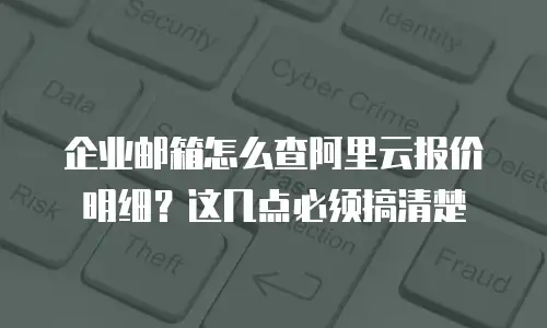 企业邮箱怎么查阿里云报价明细？这几点必须搞清楚