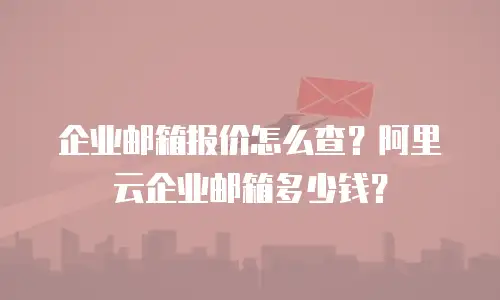 企业邮箱报价怎么查?阿里云企业邮箱多少钱?