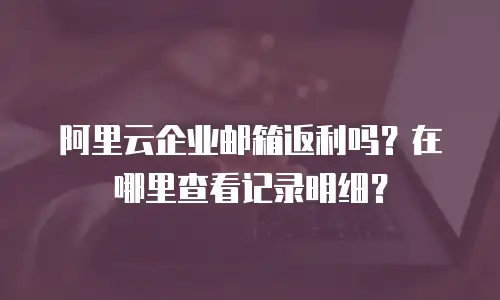 阿里云企业邮箱返利吗？在哪里查看记录明细？