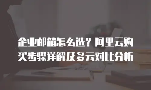 企业邮箱怎么选?阿里云购买步骤详解及多云对比分析