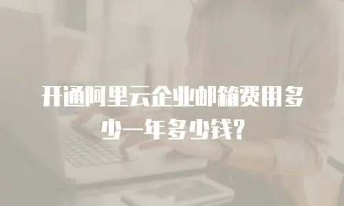开通阿里云企业邮箱费用多少一年多少钱？