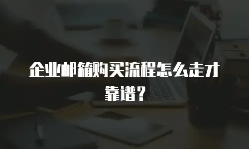 企业邮箱购买流程怎么走才靠谱？