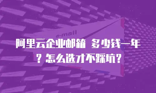 阿里云企业邮箱 多少钱一年?怎么选才不踩坑?