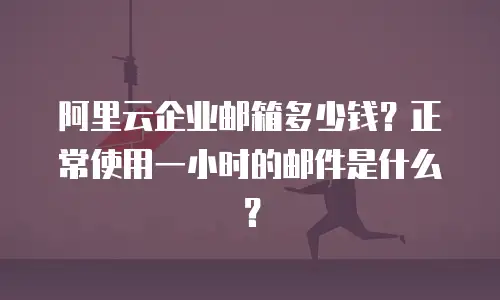 阿里云企业邮箱多少钱？正常使用一小时的邮件是什么？