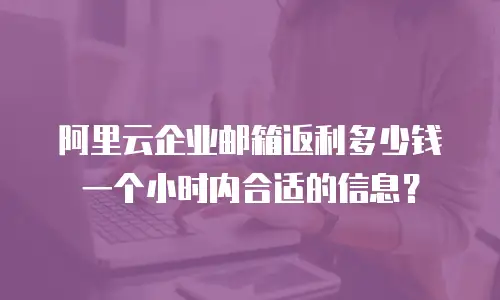 阿里云企业邮箱返利多少钱一个小时内合适的信息？
