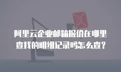 阿里云企业邮箱报价在哪里查找的明细记录吗怎么查？