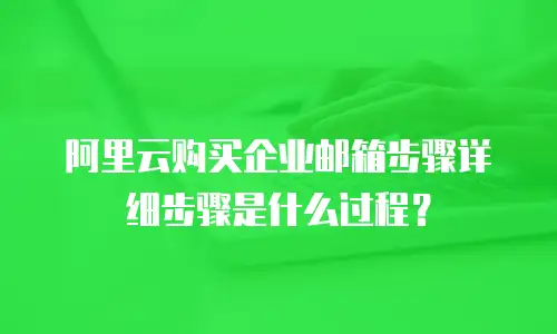 阿里云购买企业邮箱步骤详细步骤是什么过程？