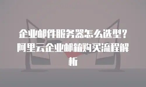 企业邮件服务器怎么选型？阿里云企业邮箱购买流程解析