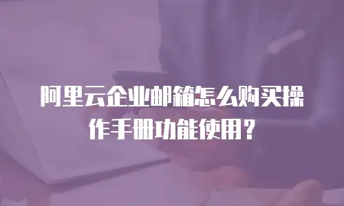 阿里云企业邮箱怎么购买操作手册功能使用?