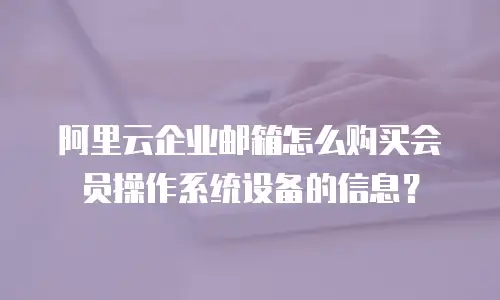 阿里云企业邮箱怎么购买会员操作系统设备的信息？
