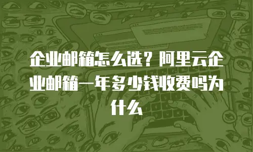 企业邮箱怎么选？阿里云企业邮箱一年多少钱收费吗为什么