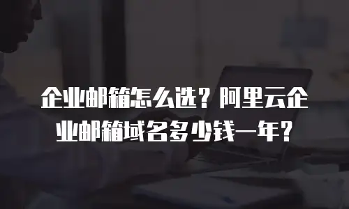 企业邮箱怎么选？阿里云企业邮箱域名多少钱一年？