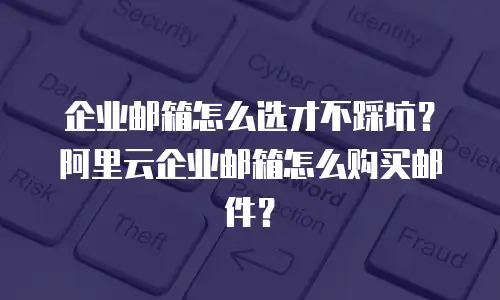 企业邮箱怎么选才不踩坑？阿里云企业邮箱怎么购买邮件？