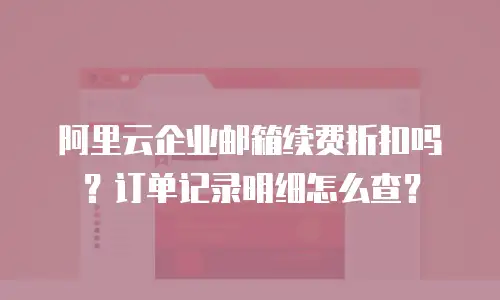 阿里云企业邮箱续费折扣吗？订单记录明细怎么查？