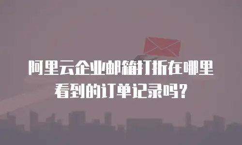 阿里云企业邮箱打折在哪里看到的订单记录吗？